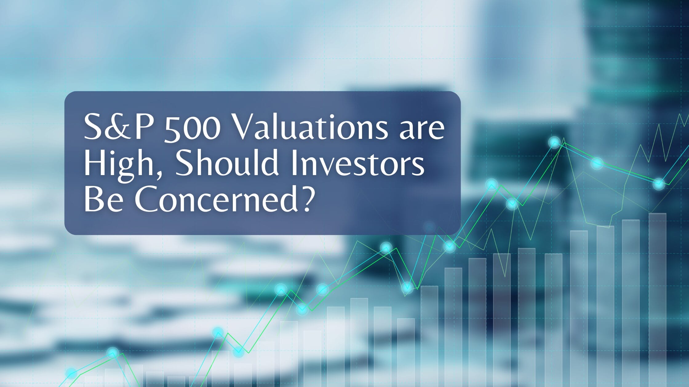 S&P 500 Valuations are High, Should Investors Be Concerned?