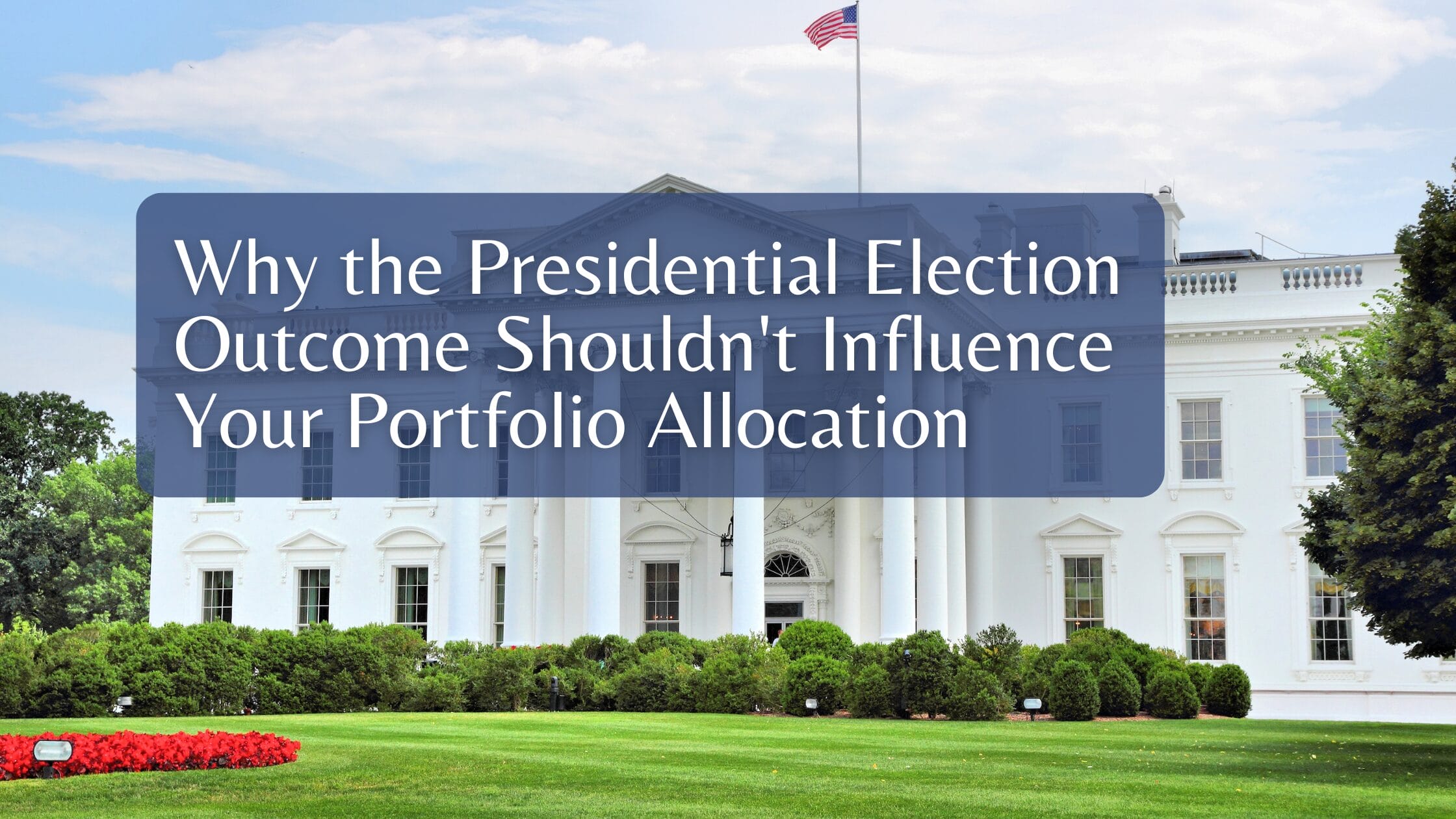 Why the Presidential Election Outcome Shouldn’t Influence Your Portfolio Allocation