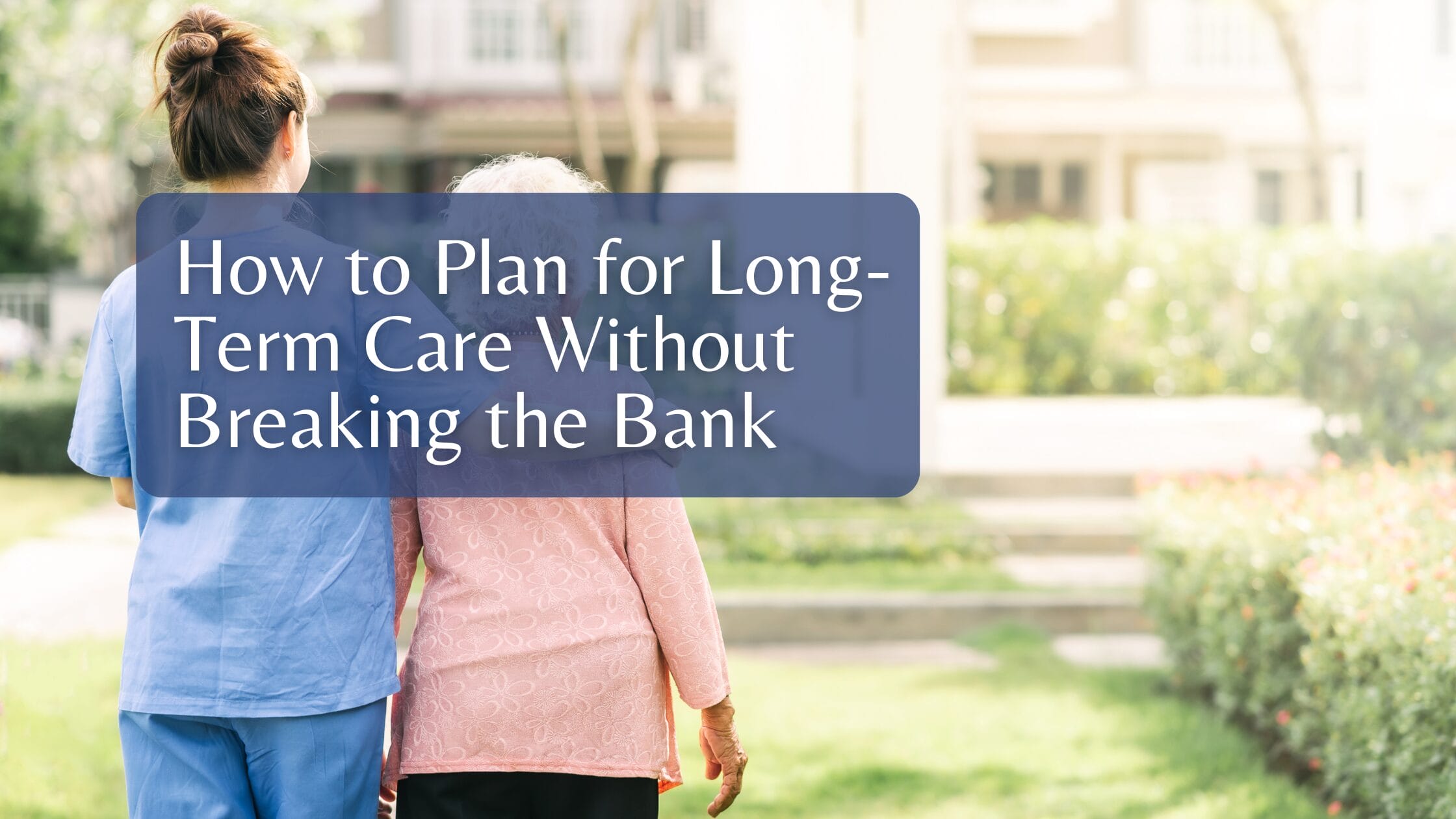 How to Plan for Long-Term Care Without Breaking the Bank