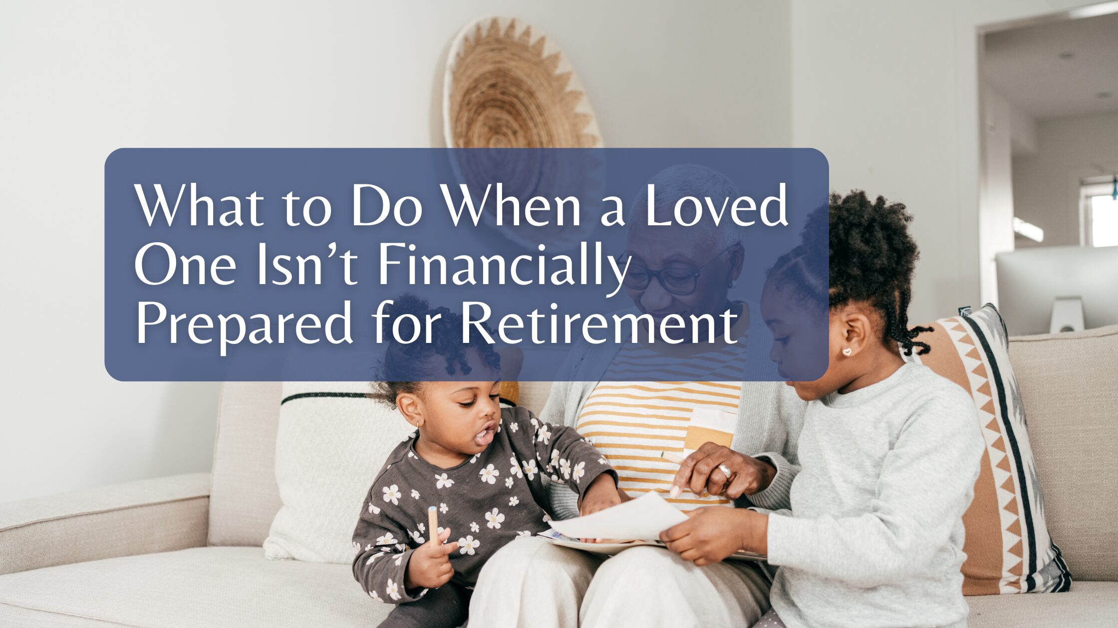 What to Do When a Loved One Isn’t Financially Prepared for Retirement