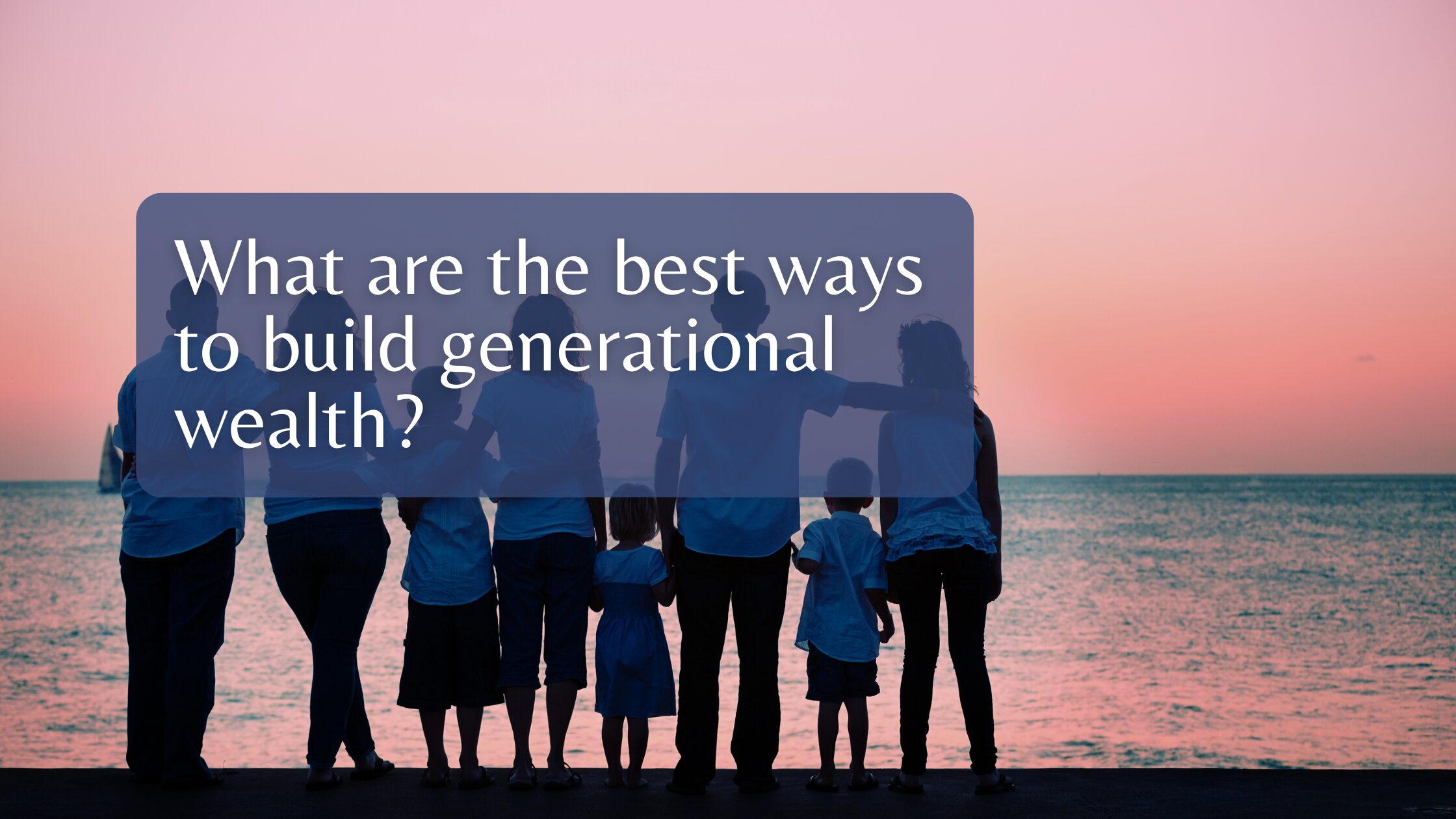 What are the best ways to build generational wealth?