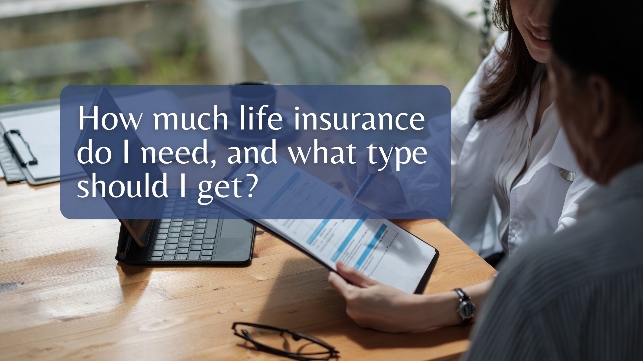 How much life insurance do I need, and what type should I get?