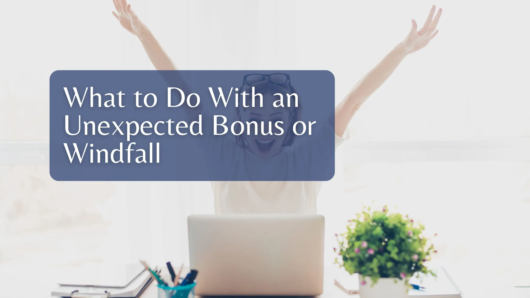 What to Do With an Unexpected Bonus or Windfall