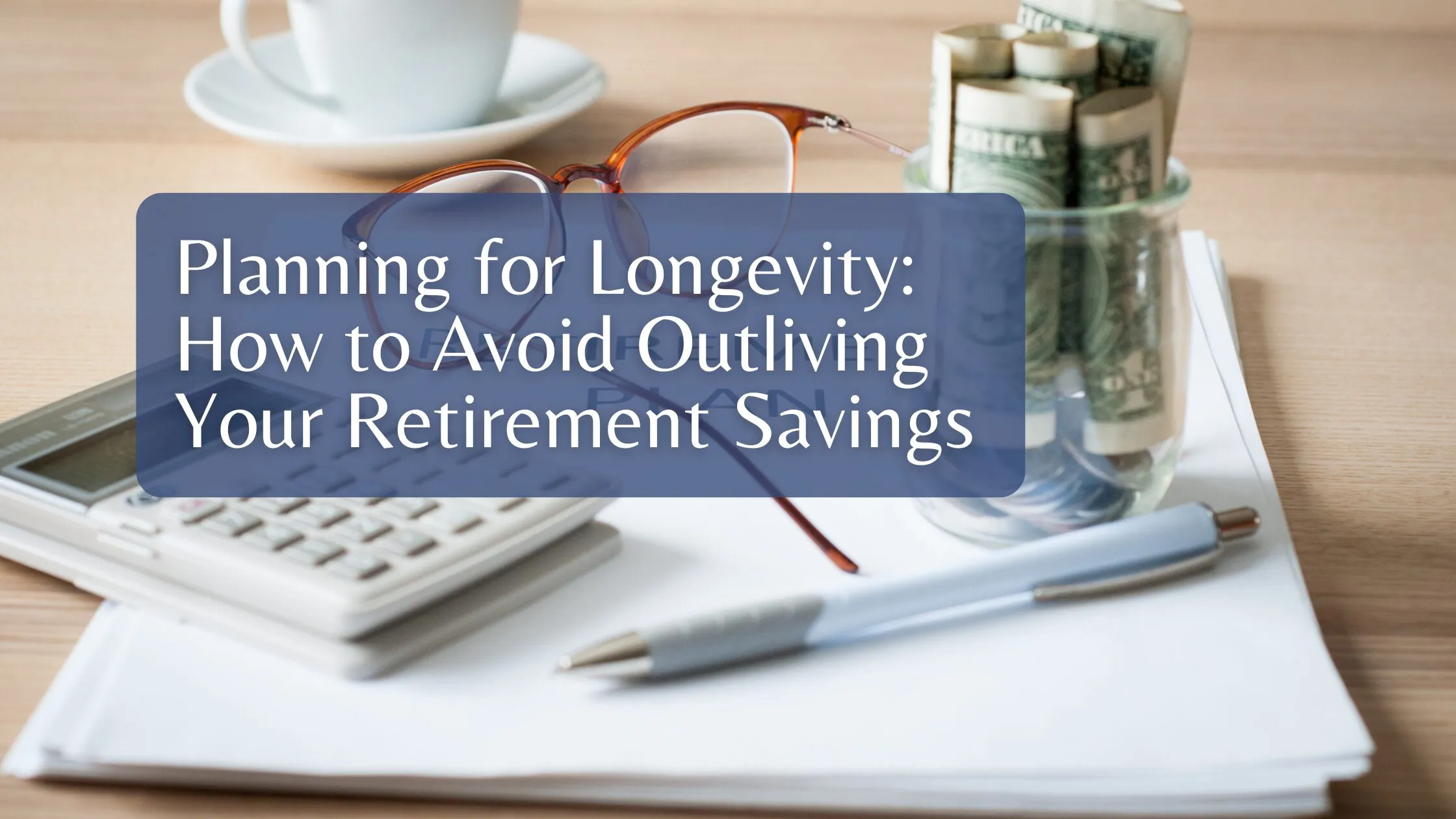 Planning for Longevity: How to Avoid Outliving Your Retirement Savings