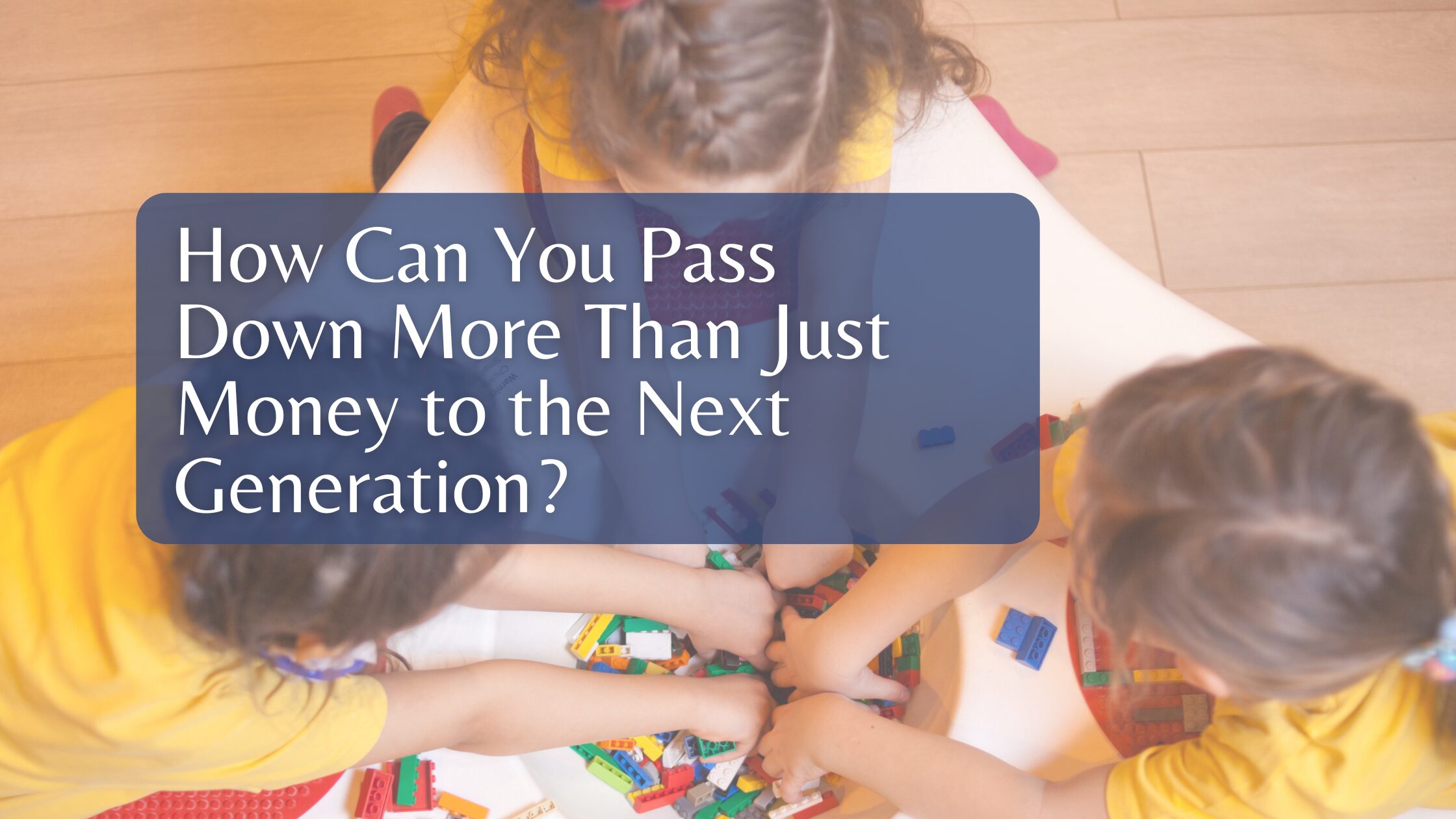 How Can You Pass Down More Than Just Money to the Next Generation?