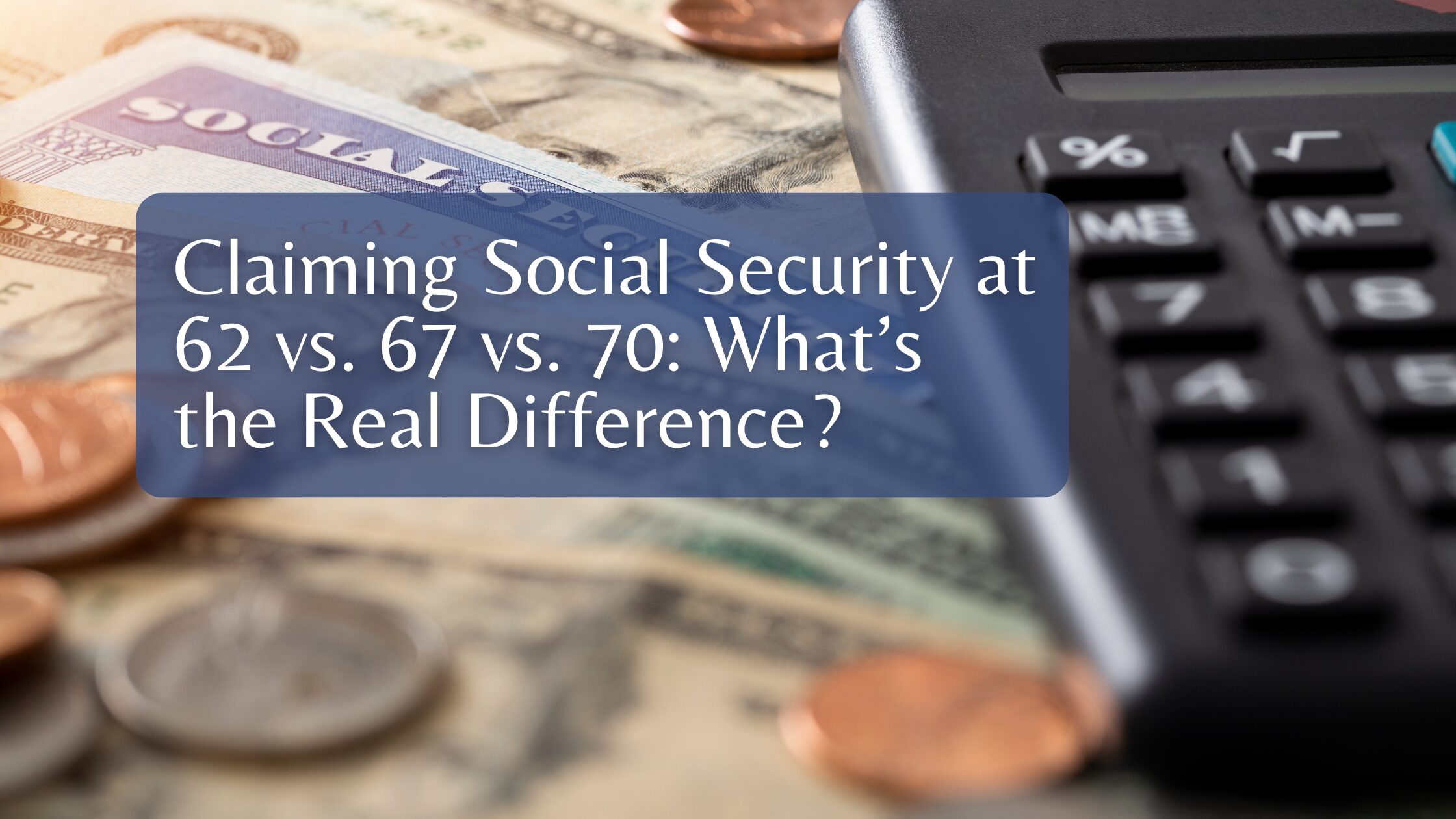 Claiming Social Security at 62 vs. 67 vs. 70: What’s the Real Difference?