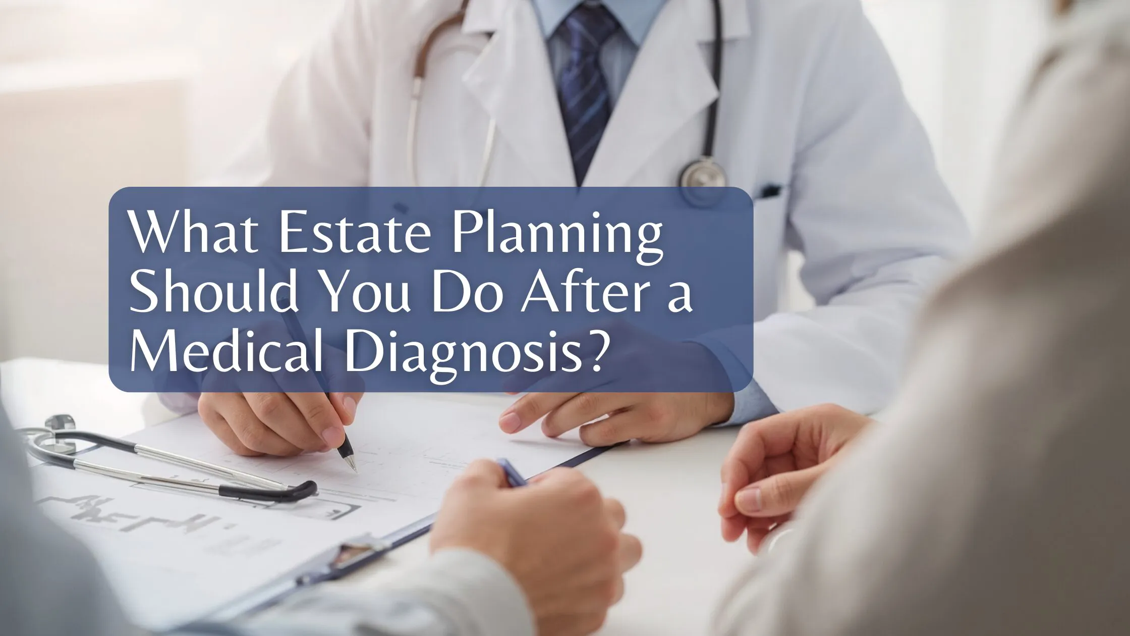 What Estate Planning Should You Do After a Medical Diagnosis?